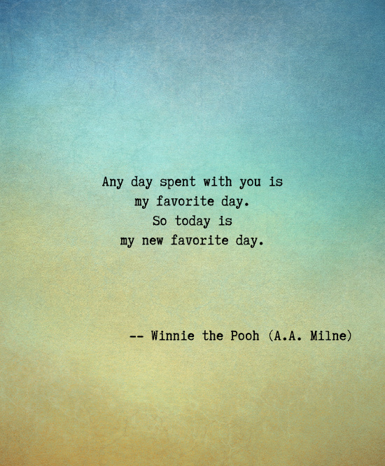 Any day spent with you is my favorite day. So today is my new favorite day -- A. A. Milne (author of Winnie the Pooh). Valentines Day Love Quotes