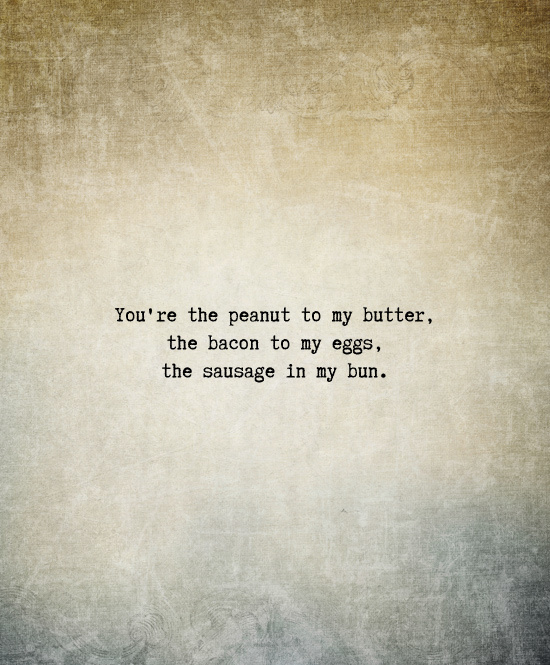 You're the peanut to my butter, the bacon to my eggs, the sausage in my bun. Naughty sexy love quote. Valentines Day Love Quotes